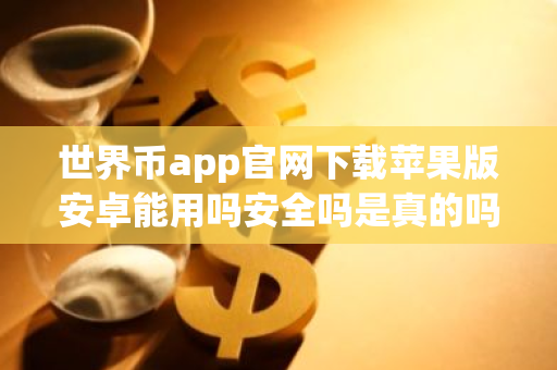 世界币app官网下载苹果版安卓能用吗安全吗是真的吗？-第1张图片-智财锋资讯网