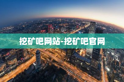 挖矿吧网站-挖矿吧官网-第1张图片-智财锋资讯网