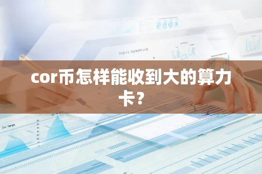 cor币怎样能收到大的算力卡？-第1张图片-智财锋资讯网