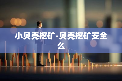 小贝壳挖矿-贝壳挖矿安全么