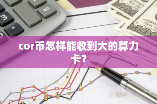 cor币怎样能收到大的算力卡？-第1张图片-智财锋资讯网