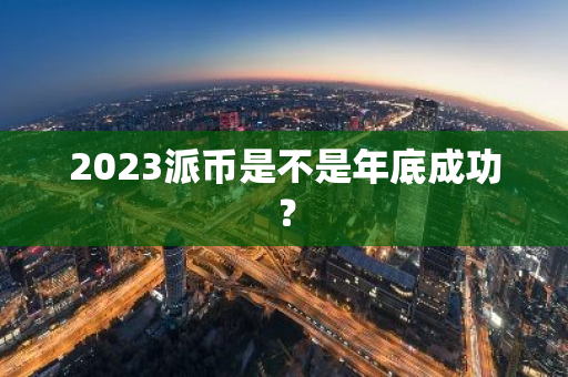 2023派币是不是年底成功?-第1张图片-智财锋资讯网 2023派币是不是年底成功?-第1张图片-智财锋资讯网