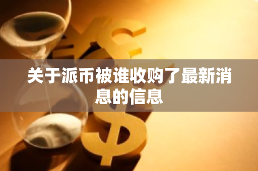 关于派币被谁收购了最新消息的信息-第1张图片-智财锋资讯网