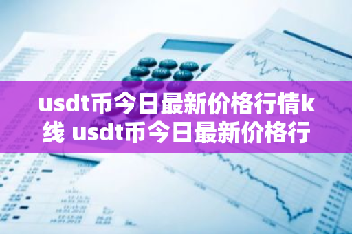 usdt币今日最新价格行情k线 usdt币今日最新价格行情-第1张图片-智财锋资讯网 usdt币今日最新价格行情k线 usdt币今日最新价格行情-第1张图片-智财锋资讯网