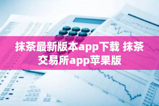 抹茶最新版本app下载 抹茶交易所app苹果版-第1张图片-智财锋资讯网