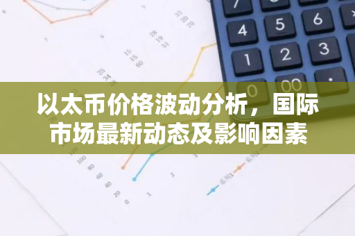 以太币价格波动分析,国际市场最新动态及影响因素-第1张图片-智财锋资讯网 以太币价格波动分析,国际市场最新动态及影响因素-第1张图片-智财锋资讯网