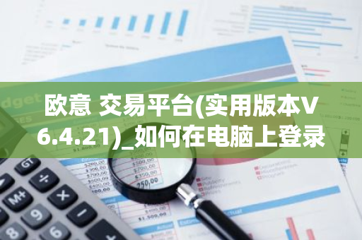 欧意 交易平台(实用版本V6.4.21)_如何在电脑上登录欧意-第1张图片-智财锋资讯网 欧意 交易平台(实用版本V6.4.21)_如何在电脑上登录欧意-第1张图片-智财锋资讯网