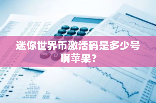 迷你世界币激活码是多少号啊苹果？-第1张图片-智财锋资讯网
