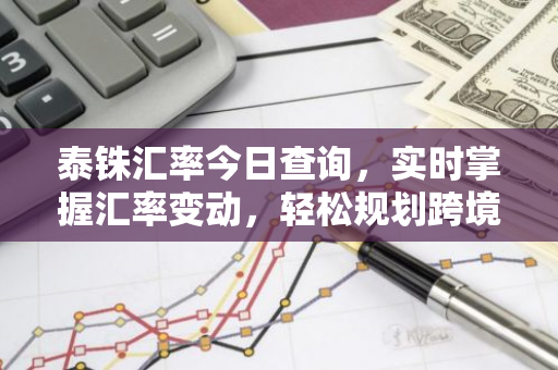 泰铢汇率今日查询，实时掌握汇率变动，轻松规划跨境交易