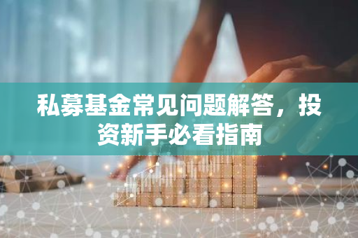 私募基金常见问题解答，投资新手必看指南