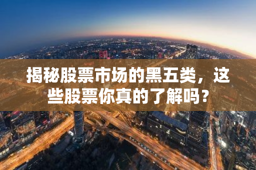 揭秘股票市场的黑五类，这些股票你真的了解吗？