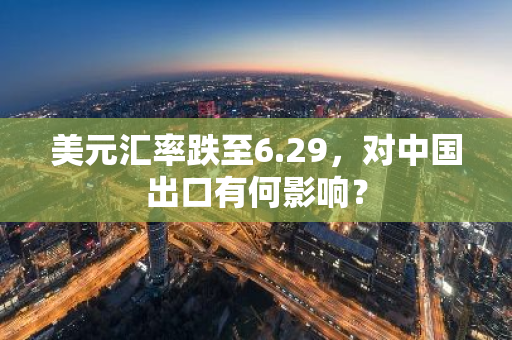 美元汇率跌至6.29，对中国出口有何影响？