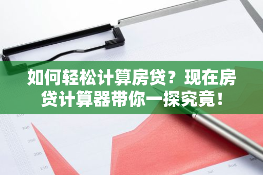 如何轻松计算房贷？现在房贷计算器带你一探究竟！