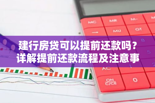 建行房贷可以提前还款吗？详解提前还款流程及注意事项