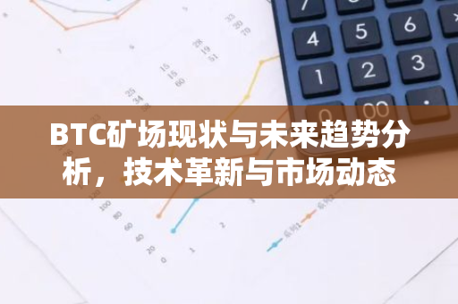 BTC矿场现状与未来趋势分析，技术革新与市场动态-第1张图片-智财锋资讯网
