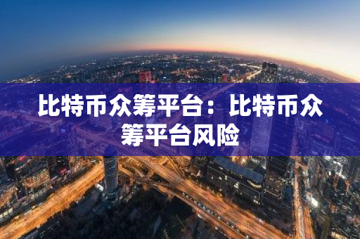比特币众筹平台：比特币众筹平台风险-第1张图片-智财锋资讯网