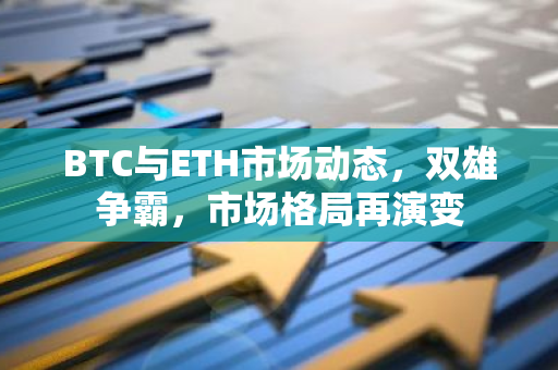 BTC与ETH市场动态，双雄争霸，市场格局再演变