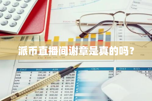 派币直播间谢章是真的吗？-第1张图片-智财锋资讯网