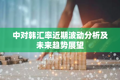 中对韩汇率近期波动分析及未来趋势展望