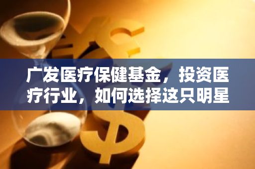 广发医疗保健基金，投资医疗行业，如何选择这只明星基金？