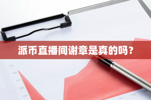 派币直播间谢章是真的吗?-第1张图片-智财锋资讯网 派币直播间谢章是真的吗?-第1张图片-智财锋资讯网