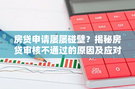 房贷申请屡屡碰壁？揭秘房贷审核不通过的原因及应对策略