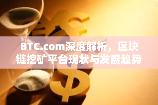 BTC.com深度解析，区块链挖矿平台现状与发展趋势-第1张图片-智财锋资讯网