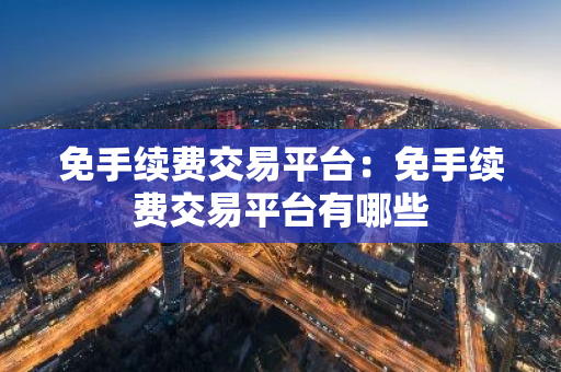 免手续费交易平台：免手续费交易平台有哪些