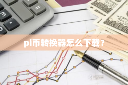 pi币转换器怎么下载？-第1张图片-智财锋资讯网
