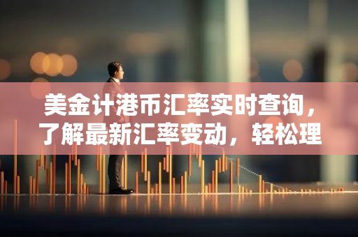 美金计港币汇率实时查询，了解最新汇率变动，轻松理财