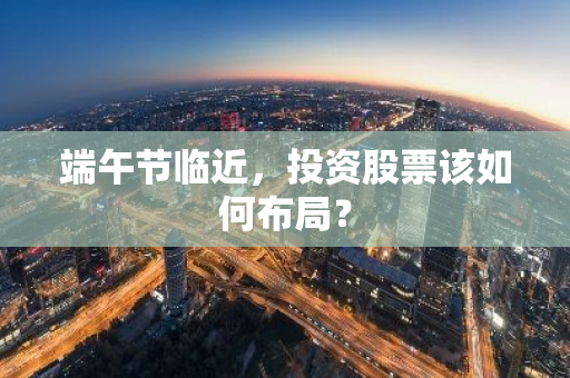 端午节临近，投资股票该如何布局？