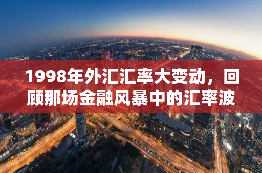 1998年外汇汇率大变动，回顾那场金融风暴中的汇率波动