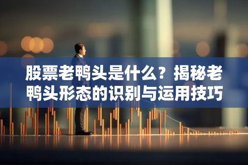 股票老鸭头是什么？揭秘老鸭头形态的识别与运用技巧