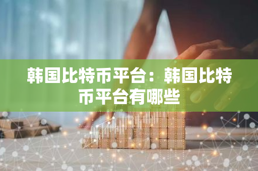 韩国比特币平台:韩国比特币平台有哪些-第1张图片-智财锋资讯网 韩国比特币平台:韩国比特币平台有哪些-第1张图片-智财锋资讯网
