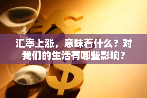 汇率上涨，意味着什么？对我们的生活有哪些影响？