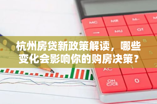 杭州房贷新政策解读，哪些变化会影响你的购房决策？