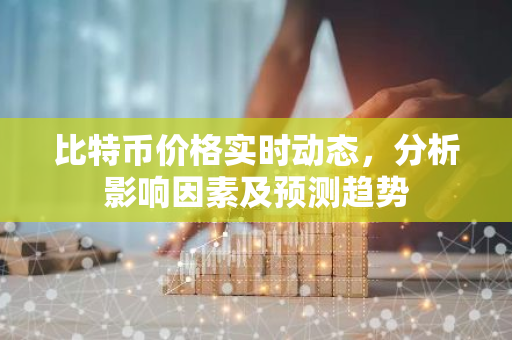 比特币价格实时动态，分析影响因素及预测趋势