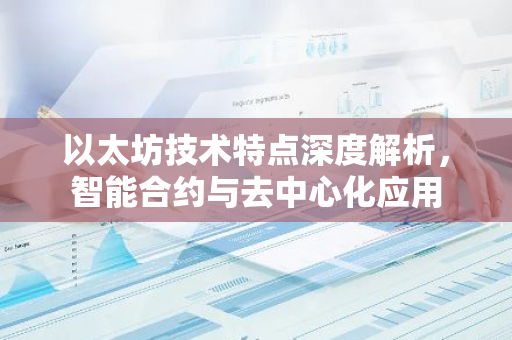 以太坊技术特点深度解析，智能合约与去中心化应用