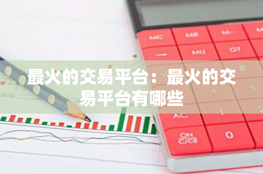 最火的交易平台：最火的交易平台有哪些