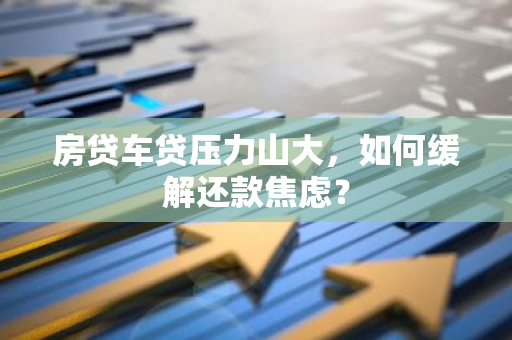 房贷车贷压力山大，如何缓解还款焦虑？