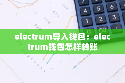 electrum导入钱包：electrum钱包怎样转账-第1张图片-智财锋资讯网