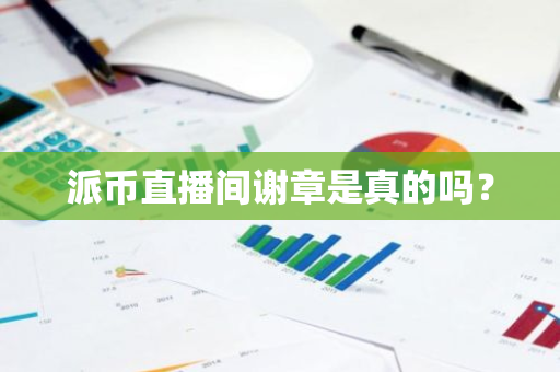 派币直播间谢章是真的吗？-第1张图片-智财锋资讯网