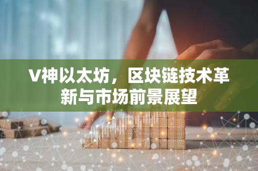 V神以太坊，区块链技术革新与市场前景展望-第1张图片-智财锋资讯网