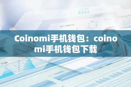 Coinomi手机钱包：coinomi手机钱包下载