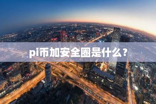 pi币加安全圈是什么？-第1张图片-智财锋资讯网