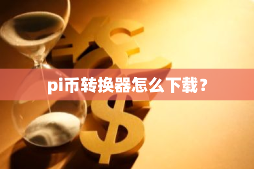 pi币转换器怎么下载?-第1张图片-智财锋资讯网 pi币转换器怎么下载?-第1张图片-智财锋资讯网
