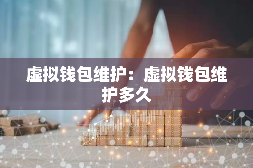虚拟钱包维护：虚拟钱包维护多久