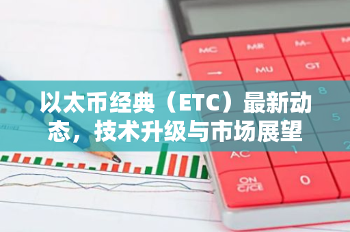 以太币经典（ETC）最新动态，技术升级与市场展望