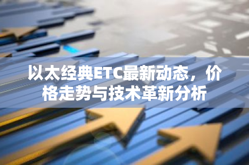 以太经典ETC最新动态，价格走势与技术革新分析