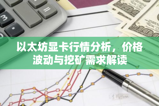 以太坊显卡行情分析，价格波动与挖矿需求解读-第1张图片-智财锋资讯网